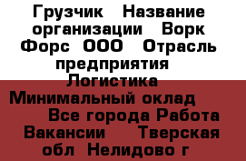 Грузчик › Название организации ­ Ворк Форс, ООО › Отрасль предприятия ­ Логистика › Минимальный оклад ­ 35 000 - Все города Работа » Вакансии   . Тверская обл.,Нелидово г.